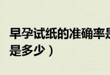 早孕試紙的準(zhǔn)確率是多少（早孕試紙的準(zhǔn)確率是多少）