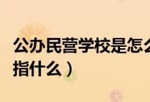 公辦民營學(xué)校是怎么收費的（公辦民營學(xué)校是指什么）