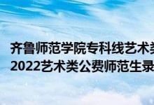 齊魯師范學(xué)院?？凭€藝術(shù)類最低多少分2020（齊魯師范學(xué)院2022藝術(shù)類公費師范生錄取分數(shù)線是多少）