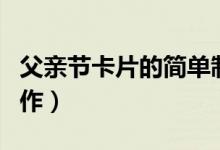 父親節(jié)卡片的簡(jiǎn)單制作（父親節(jié)卡片的簡(jiǎn)單制作）