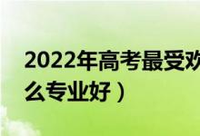 2022年高考最受歡迎的十大專業(yè)(報(bào)考學(xué)什么專業(yè)好)