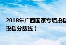 2018年廣西國家專項投檔線（2022廣西高校專項計劃最低投檔分?jǐn)?shù)線）