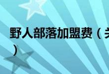 野人部落加盟費（關(guān)于野人部落加盟費的介紹）