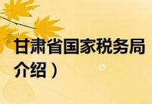 甘肅省國家稅務(wù)局（關(guān)于甘肅省國家稅務(wù)局的介紹）