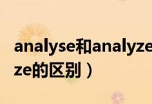 analyse和analyze的區(qū)別(analyse和analyze的區(qū)別)