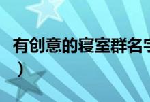 有創(chuàng)意的寢室群名字（好聽(tīng)有內(nèi)涵的寢室名稱）