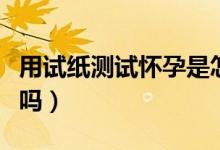 用試紙測(cè)試懷孕是怎樣的（用試紙測(cè)試懷孕準(zhǔn)嗎）