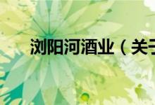 瀏陽(yáng)河酒業(yè)（關(guān)于瀏陽(yáng)河酒業(yè)的介紹）