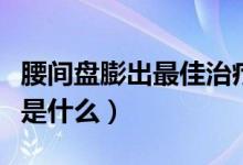 腰間盤膨出最佳治療法(腰間盤膨出最佳治療是什么)