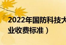 2022年國防科技大學學費多少錢（一年各專業(yè)收費標準）