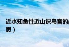 近水知魚性近山識(shí)鳥音的故事（近水知魚性近山識(shí)鳥音的意思）