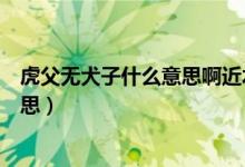 虎父無(wú)犬子什么意思啊近水樓臺(tái)先得月（虎父無(wú)犬子什么意思）