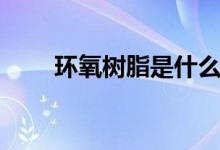環(huán)氧樹(shù)脂是什么（環(huán)氧樹(shù)脂是什么）