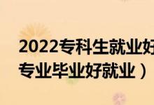 2022?？粕蜆I(yè)好的專業(yè)有什么（哪些?？茖I(yè)畢業(yè)好就業(yè)）