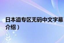 日本道專區(qū)無碼中文字幕（關(guān)于日本道專區(qū)無碼中文字幕的介紹）