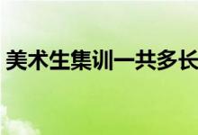美術(shù)生集訓(xùn)一共多長(zhǎng)時(shí)間（美術(shù)集訓(xùn)苦不苦）