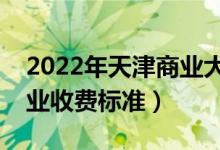 2022年天津商業(yè)大學(xué)學(xué)費多少錢（一年各專業(yè)收費標準）