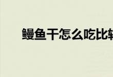 鰻魚(yú)干怎么吃比較好（鰻魚(yú)干怎么吃）