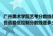 廣州美術學院藝考分數(shù)線是多少（廣州美術學院2022藝術類各省最低控制分數(shù)線是多少）