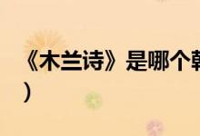 《木蘭詩》是哪個(gè)朝代的（木蘭詩是哪個(gè)朝代）