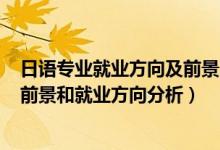 日語(yǔ)專業(yè)就業(yè)方向及前景2020（2022年商務(wù)日語(yǔ)專業(yè)就業(yè)前景和就業(yè)方向分析）