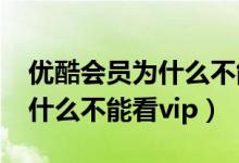優(yōu)酷會(huì)員為什么不能看vip視頻（優(yōu)酷會(huì)員為什么不能看vip）