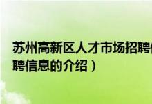 蘇州高新區(qū)人才市場(chǎng)招聘信息（關(guān)于蘇州高新區(qū)人才市場(chǎng)招聘信息的介紹）