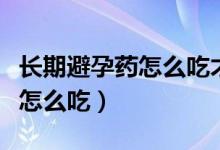 長(zhǎng)期避孕藥怎么吃才正確才生效（長(zhǎng)期避孕藥怎么吃）