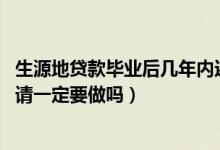 生源地貸款畢業(yè)后幾年內(nèi)還清（2022生源地貸款畢業(yè)確認(rèn)申請一定要做嗎）