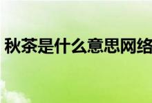 秋茶是什么意思網(wǎng)絡(luò)用語（秋茶是什么意思）