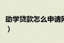 助學貸款怎么申請網(wǎng)上辦理（申請方法是什么）