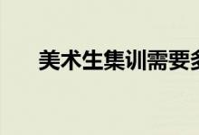 美術(shù)生集訓(xùn)需要多久（什么時(shí)候開(kāi)始）