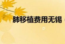 肺移植費(fèi)用無錫（肺移植費(fèi)用多少錢）