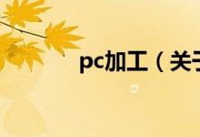 pc加工（關(guān)于pc加工的介紹）