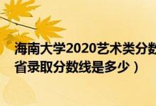 海南大學(xué)2020藝術(shù)類分?jǐn)?shù)線（海南大學(xué)2022藝術(shù)類專業(yè)各省錄取分?jǐn)?shù)線是多少）