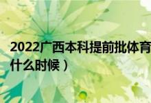 2022廣西本科提前批體育類征集志愿幾號(hào)填報(bào)（填報(bào)時(shí)間是什么時(shí)候）