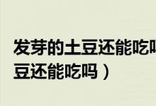 發(fā)芽的土豆還能吃嗎醫(yī)生詳細(xì)解說(shuō)（發(fā)芽的土豆還能吃嗎）
