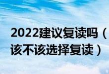 2022建議復(fù)讀嗎（2022高考成績(jī)不滿意到底該不該選擇復(fù)讀）