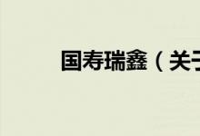 國壽瑞鑫（關(guān)于國壽瑞鑫的介紹）