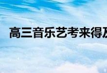 高三音樂(lè)藝考來(lái)得及嗎（音樂(lè)藝考考什么）
