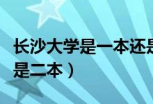 長沙大學(xué)是一本還是二本（長沙大學(xué)是一本還是二本）