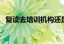 復(fù)讀去培訓(xùn)機(jī)構(gòu)還是復(fù)讀學(xué)校（怎么選擇）