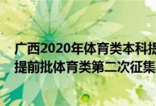 廣西2020年體育類本科提前批錄取分?jǐn)?shù)線（2022廣西本科提前批體育類第二次征集志愿什么時候開始填報）