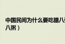 中國民間為什么要吃臘八粥紀念誰（中國民間為什么要吃臘八粥）