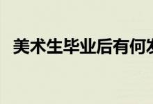 美術(shù)生畢業(yè)后有何發(fā)展（有什么發(fā)展前景）