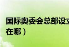 國際奧委會總部設(shè)立在哪里（國際奧委會總部在哪）