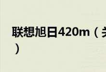 聯想旭日420m（關于聯想旭日420m的介紹）