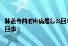 膝蓋彎曲時(shí)疼痛是怎么回事女40歲（膝蓋彎曲時(shí)疼痛是怎么回事）