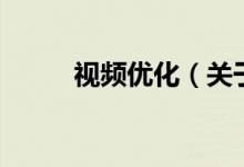 視頻優(yōu)化（關(guān)于視頻優(yōu)化的介紹）