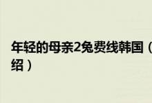 年輕的母親2兔費線韓國（關(guān)于年輕的母親2兔費線韓國的介紹）